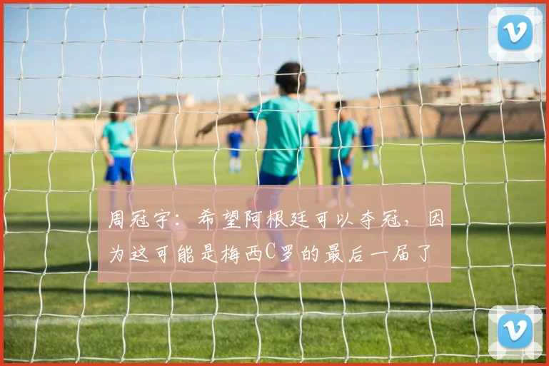 周冠宇：希望阿根廷可以夺冠，因为这可能是梅西C罗的最后一届了