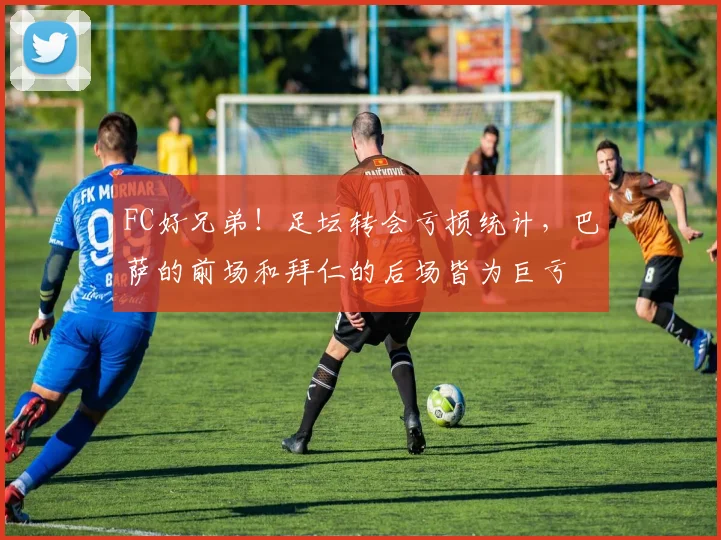 FC好兄弟！足坛转会亏损统计，巴萨的前场和拜仁的后场皆为巨亏