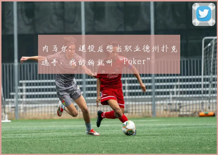 内马尔：退役后想当职业德州扑克选手，我的狗就叫“Poker”