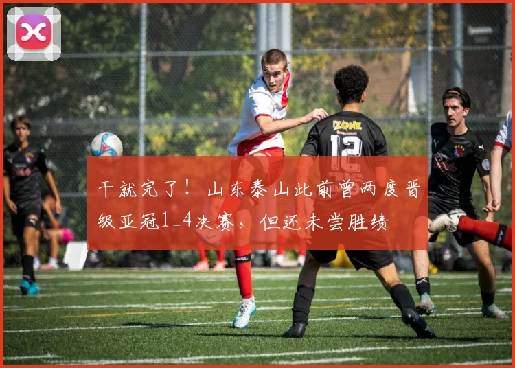 干就完了！山东泰山此前曾两度晋级亚冠1_4决赛，但还未尝胜绩