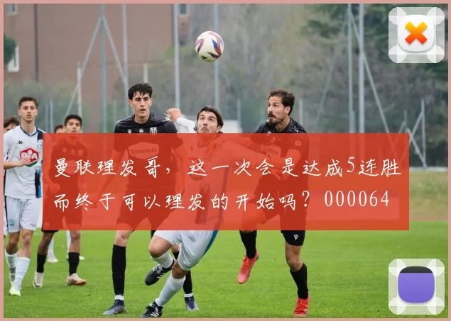 曼联理发哥，这一次会是达成5连胜而终于可以理发的开始吗？0000644
