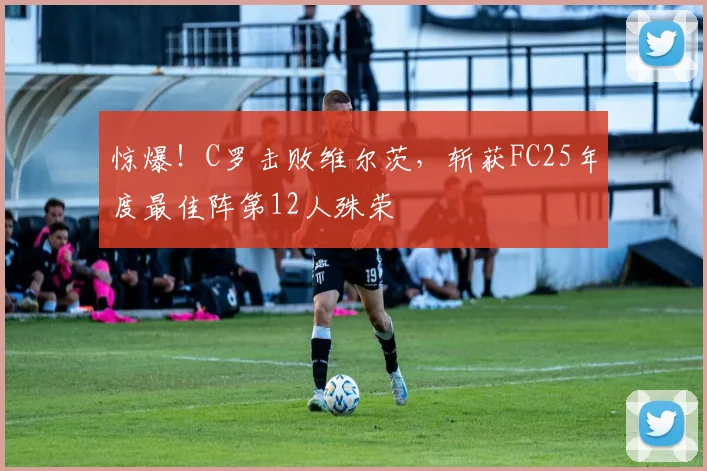 惊爆！C罗击败维尔茨，斩获FC25年度最佳阵第12人殊荣
