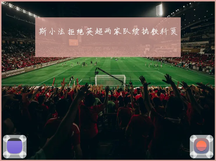 斯小法拒绝英超两家队续执教科莫