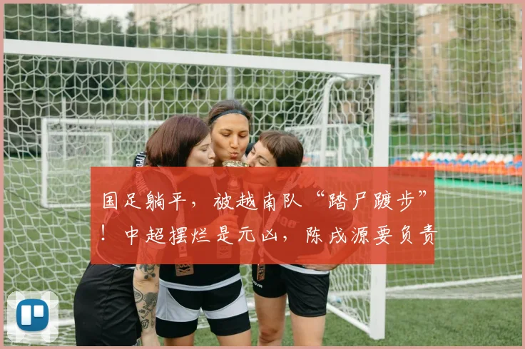 国足躺平，被越南队“踏尸踱步”！中超摆烂是元凶，陈戌源要负责