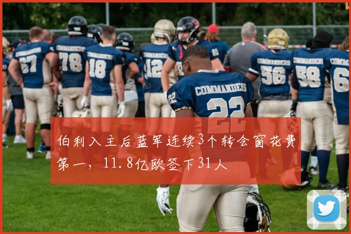 伯利入主后蓝军连续3个转会窗花费第一，11.8亿欧签下31人
