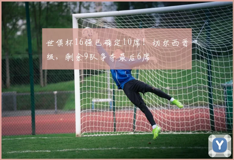 世俱杯16强已确定10席！切尔西晋级，剩余9队争夺最后6席