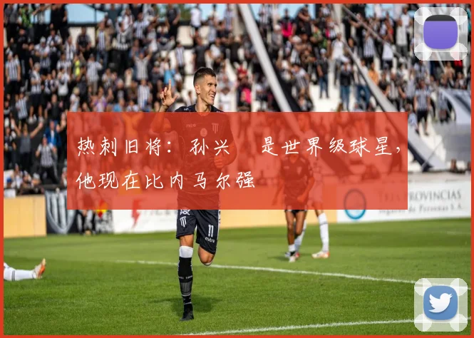 热刺旧将：孙兴慜是世界级球星，他现在比内马尔强