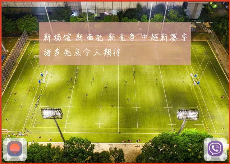 新场馆 新面孔 新竞争 中超新赛季诸多亮点令人期待