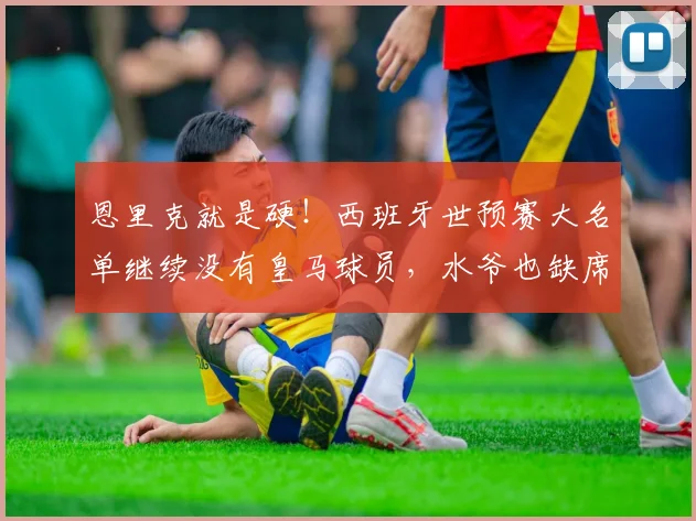 恩里克就是硬！西班牙世预赛大名单继续没有皇马球员，水爷也缺席