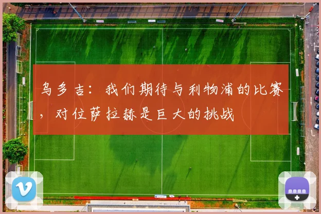 乌多吉：我们期待与利物浦的比赛，对位萨拉赫是巨大的挑战