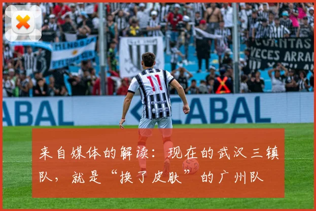 来自媒体的解读：现在的武汉三镇队，就是“换了皮肤”的广州队