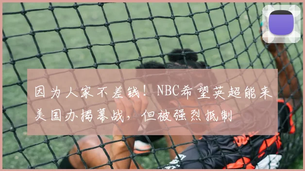 因为人家不差钱！NBC希望英超能来美国办揭幕战，但被强烈抵制