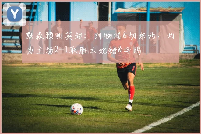 默森预测英超：利物浦&切尔西，均为主场2-1取胜太妃糖&海鸥