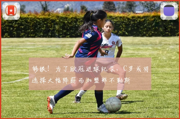 够狠！为了欧冠进球纪录，C罗或将选择大幅降薪而加盟那不勒斯