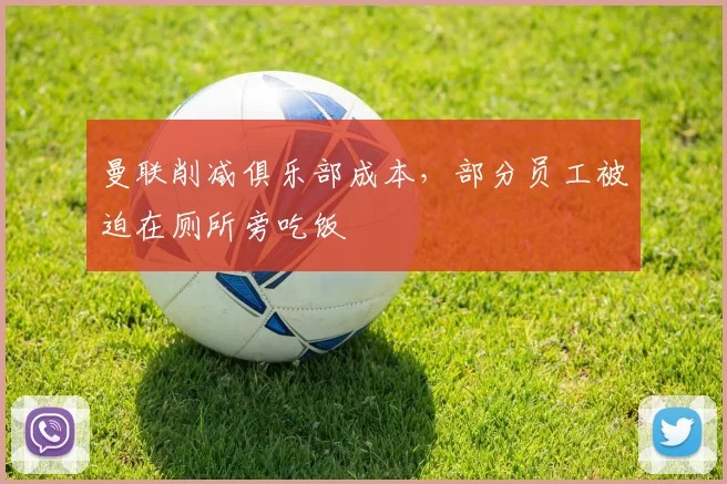 曼联削减俱乐部成本，部分员工被迫在厕所旁吃饭
