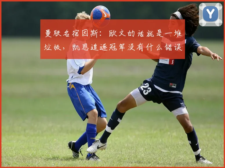 曼联名宿因斯：欧文的话就是一堆垃圾，凯恩追逐冠军没有什么错误