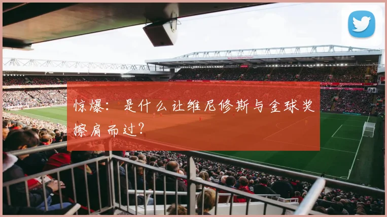 惊爆：是什么让维尼修斯与金球奖擦肩而过？