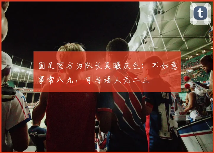国足官方为队长吴曦庆生：不如意事常八九，可与语人无二三