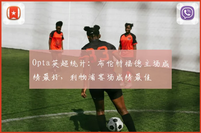 Opta英超统计：布伦特福德主场成绩最好，利物浦客场成绩最佳