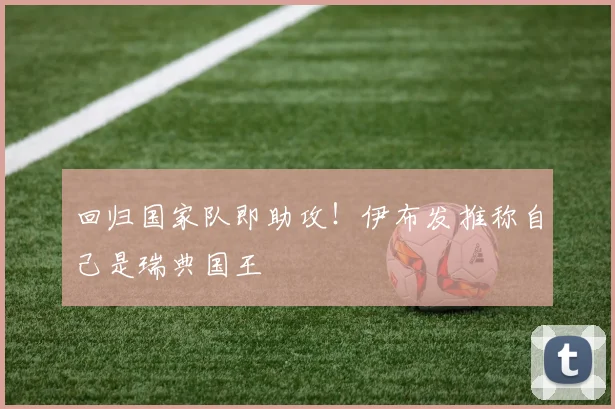 回归国家队即助攻！伊布发推称自己是瑞典国王