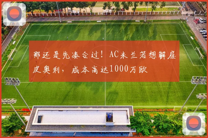 那还是先凑合过！AC米兰若想解雇皮奥利，成本高达1000万欧