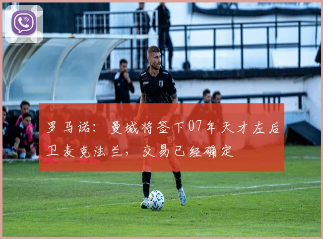 罗马诺：曼城将签下07年天才左后卫麦克法兰，交易已经确定