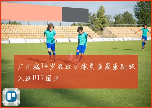 广州城14岁混血小球员黄晟豪跳级入选U17国少