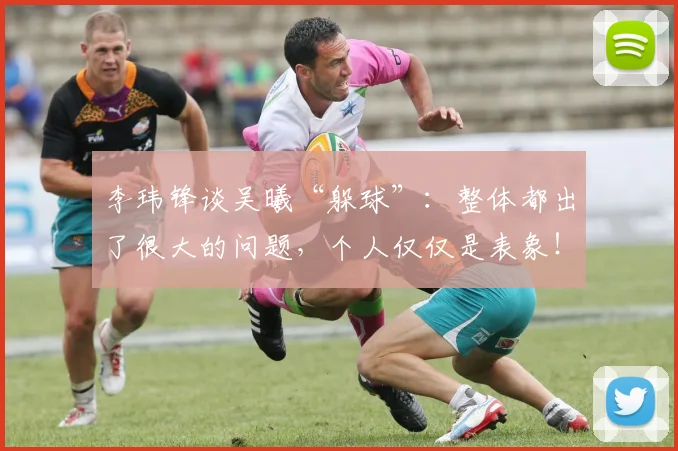 李玮锋谈吴曦“躲球”：整体都出了很大的问题，个人仅仅是表象！