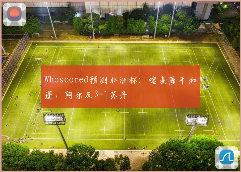 Whoscored预测非洲杯：喀麦隆平加蓬，阿尔及3-1苏丹