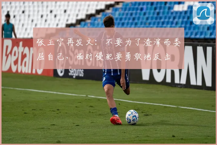 张玉宁再发文：不要为了渣滓而委屈自己，面对侵犯要勇敢地反击