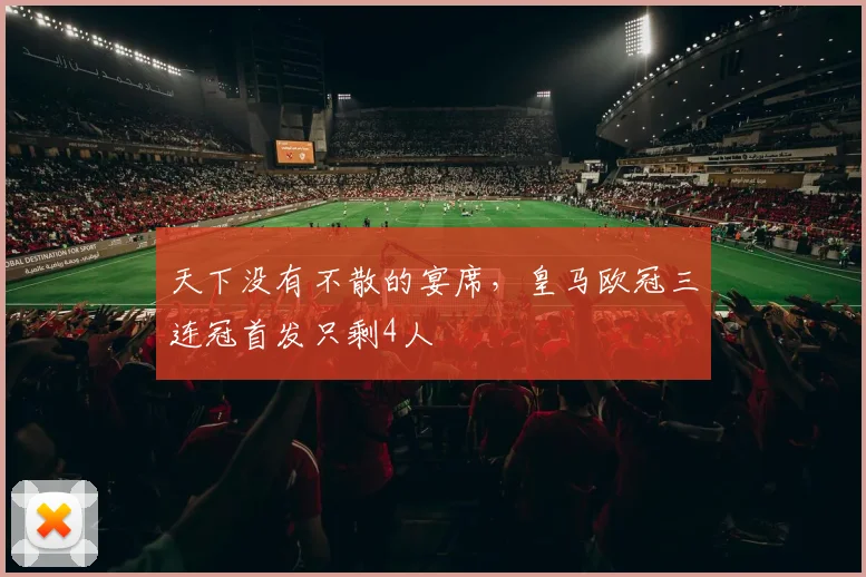天下没有不散的宴席，皇马欧冠三连冠首发只剩4人