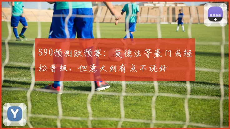S90预测欧预赛：英德法等豪门或轻松晋级，但意大利有点不说好