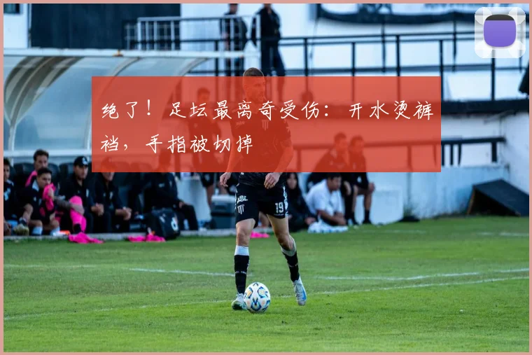 绝了！足坛最离奇受伤：开水烫裤裆，手指被切掉