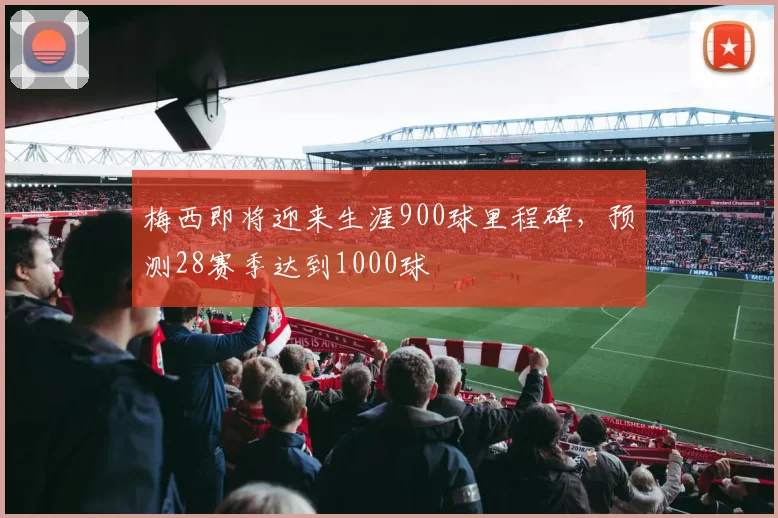 梅西即将迎来生涯900球里程碑，预测28赛季达到1000球