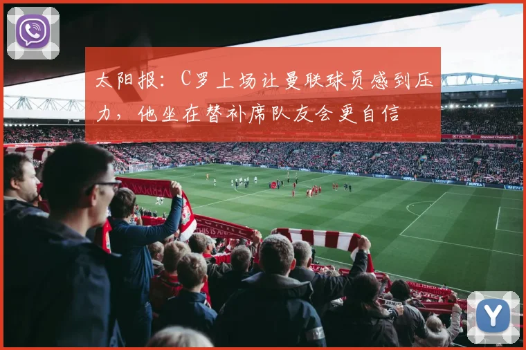 太阳报：C罗上场让曼联球员感到压力，他坐在替补席队友会更自信