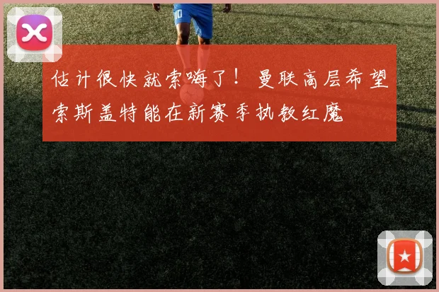 估计很快就索嗨了！曼联高层希望索斯盖特能在新赛季执教红魔