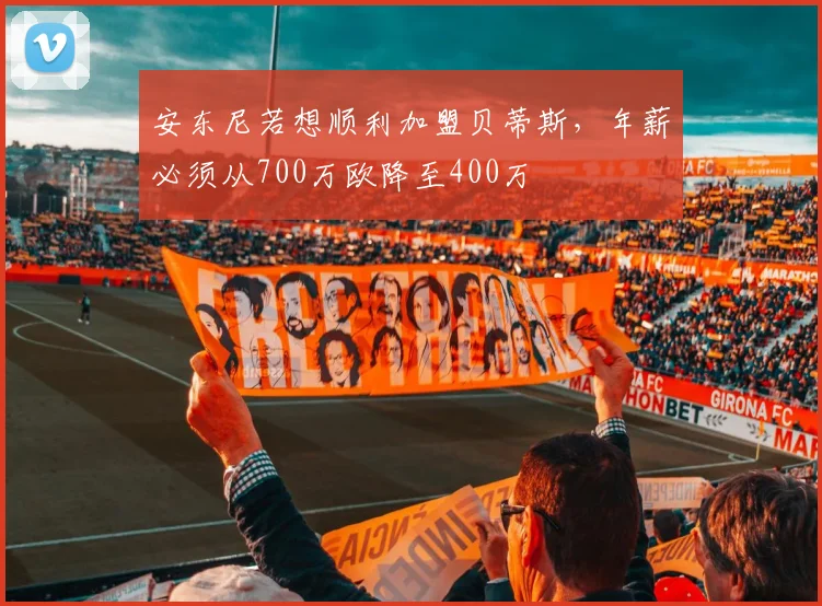 安东尼若想顺利加盟贝蒂斯，年薪必须从700万欧降至400万