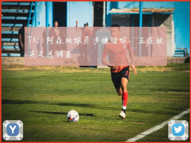 TA：阿森纳球员涉嫌赌球，正在被英足总调查