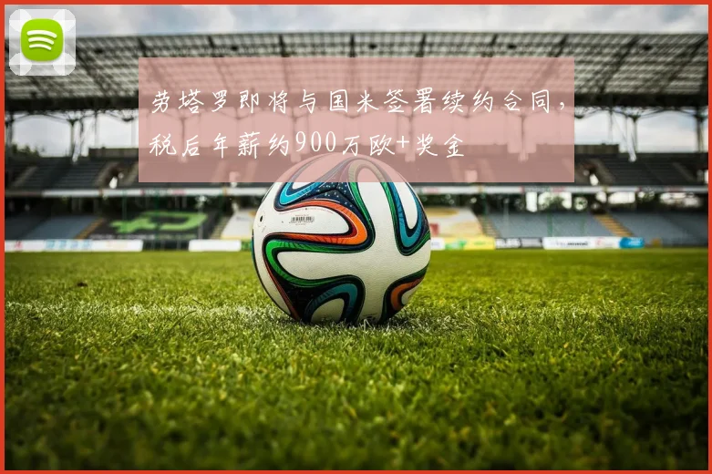 劳塔罗即将与国米签署续约合同，税后年薪约900万欧+奖金