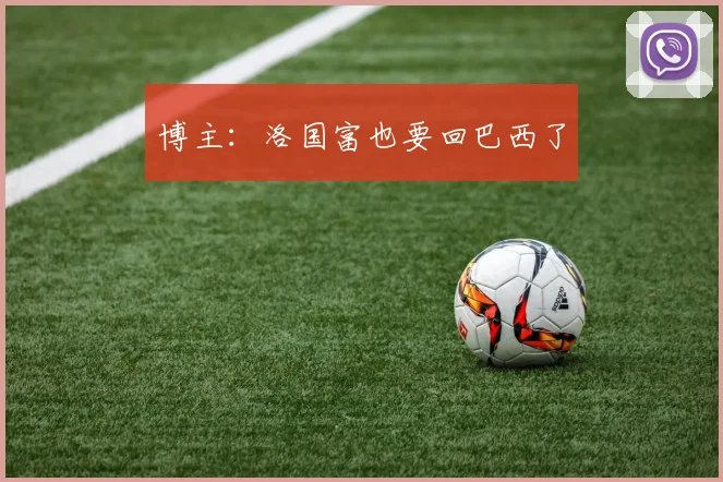 博主：洛国富也要回巴西了