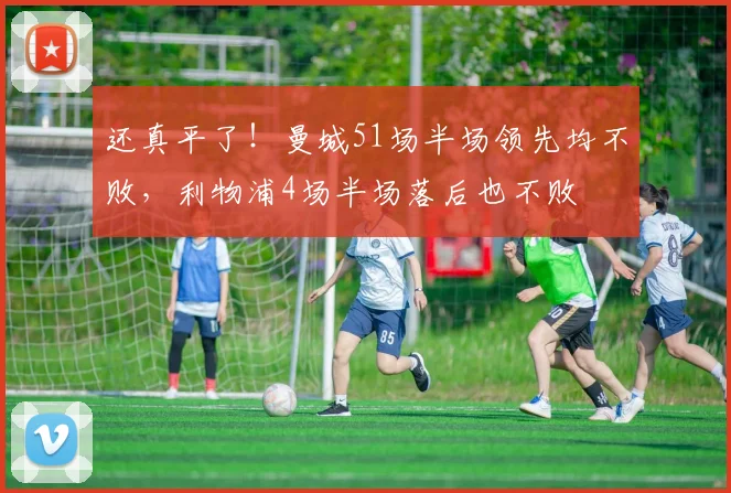 还真平了！曼城51场半场领先均不败，利物浦4场半场落后也不败