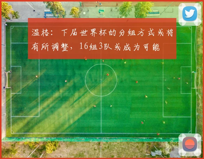 温格：下届世界杯的分组方式或将有所调整，16组3队或成为可能