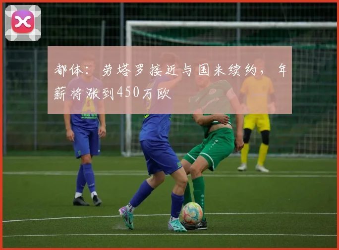 都体：劳塔罗接近与国米续约，年薪将涨到450万欧