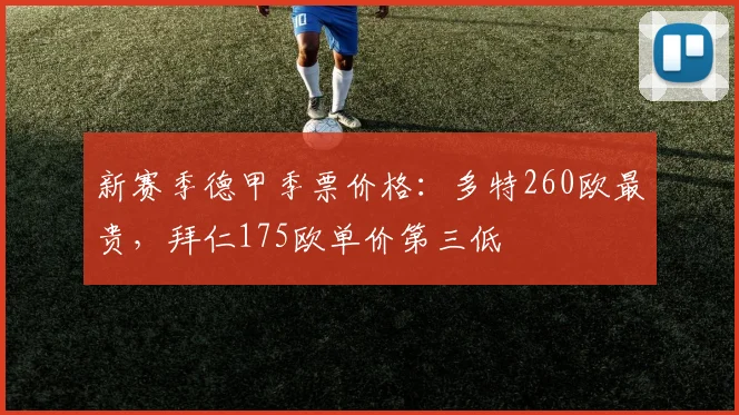 新赛季德甲季票价格：多特260欧最贵，拜仁175欧单价第三低