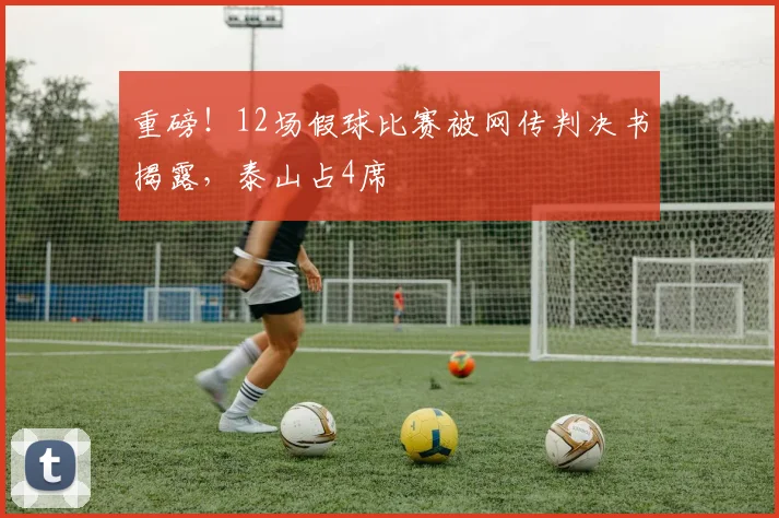 重磅！12场假球比赛被网传判决书揭露，泰山占4席
