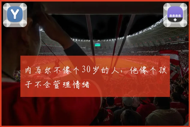 内马尔不像个30岁的人，他像个孩子不会管理情绪