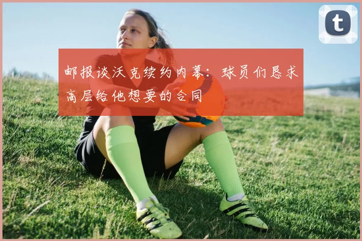 邮报谈沃克续约内幕：球员们恳求高层给他想要的合同
