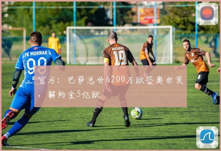 官方：巴萨总价6200万欧签奥尔莫，解约金5亿欧