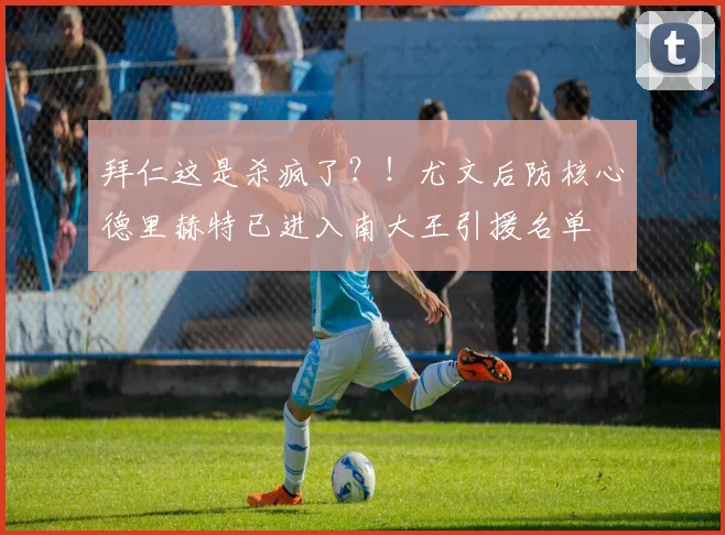 拜仁这是杀疯了？！尤文后防核心德里赫特已进入南大王引援名单