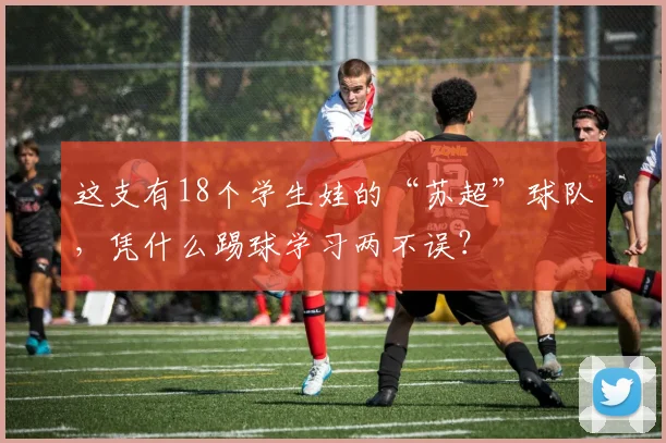 这支有18个学生娃的“苏超”球队，凭什么踢球学习两不误？